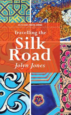 Travelling The Silk Road: A Journey on the Orient Silk Road Express - Jolyn Jones