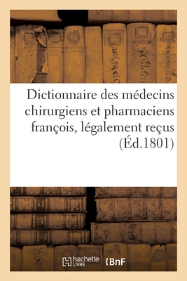 Dictionnaire Des Médecins Chirurgiens Et Pharmaciens François, Légalement Reçus -