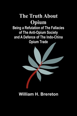 The Truth about Opium Being a Refutation of the Fallacies of the Anti-Opium Society and a Defence of the Indo-China Opium Trade - William H. Brereton