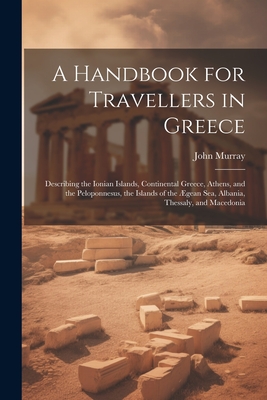 A Handbook for Travellers in Greece: Describing the Ionian Islands, Continental Greece, Athens, and the Peloponnesus, the Islands of the Ægean Sea, Al - John Murray
