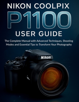 Nikon Coolpix P1100 User Guide: The Complete Manual with Advanced Techniques, Shooting Modes and Essential Tips to Transform Your Photography - Murray Strickland