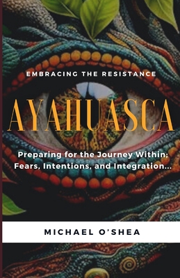 Ayahuasca: Preparing for the Journey Within: Intentions, Fears and Integration - Michael O'shea