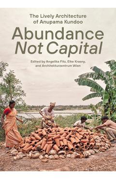 Poza produsului Abundance Not Capital: The Lively Architecture of Anupama Kundoo - Angelika Fitz