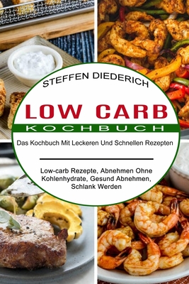 Low Carb Kochbuch: Das Kochbuch Mit Leckeren Und Schnellen Rezepten (Low-carb Rezepte, Abnehmen Ohne Kohlenhydrate, Gesund Abnehmen, Schlank Werden) - Steffen Diederich