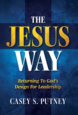 The Jesus Way: Returning to God's Design for Leadership - Casey S. Putney