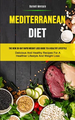 Mediterranean Diet: The New 30-day Rapid Weight Loss Guide To A Healthy Lifestyle (Delicious And Healthy Recipes For A Healthier Lifestyle - Burnell Mercure