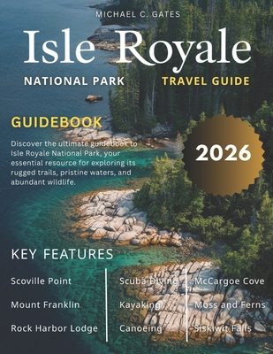 ISLE ROYALE NATIONAL PARk: Explore Michigan's Pristine Island Wilderness, Rugged Trails, Secluded Lakes, Beaches, Rich Ecosystems, Hiking, Camping and - Michael C. Gates