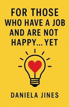 Coperta cărții 'For Those Who Have a Job and Are Not Happy... Yet - Daniela Jines'