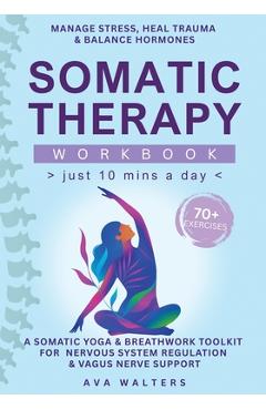 Poza produsului Somatic Therapy Workbook (Just 10 Mins a Day): 70+ Exercises to Manage Stress, Heal Trauma & Balance Hormones - A Somatic Yoga & Breathwork Toolkit fo - Ava Walters