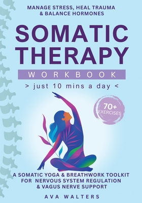 Somatic Therapy Workbook (Just 10 Mins a Day): 70+ Exercises to Manage Stress, Heal Trauma & Balance Hormones - A Somatic Yoga & Breathwork Toolkit fo - Ava Walters