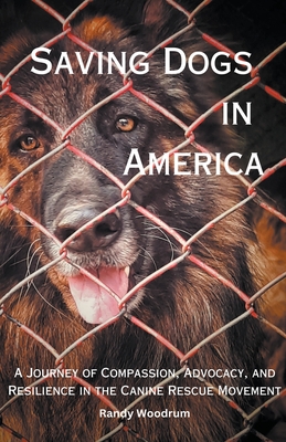 Saving Dogs in Ameirca: A Journey of Compassion, Advocacy, and Resilience in the Canine Rescue Movement - Randy Woodrum