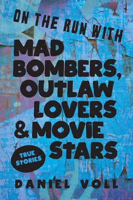 On the Run with Mad Bombers, Outlaw Lovers & Movie Stars: True Stories - Daniel Voll