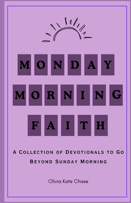 Monday Morning Faith: A Collection of Devotionals that Go Beyond Sunday Mornings - Olivia Kate Chase