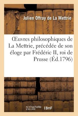 Oeuvres Philosophiques de la Mettrie, Précédée de Son Éloge Par Frédéric II, Roi de Prusse - Julien Offray De La Mettrie