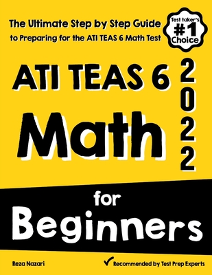 ATI TEAS 6 Math for Beginners: The Ultimate Step by Step Guide to Preparing for the ATI TEAS 6 Math Test - Reza Nazari