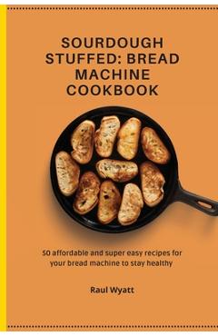 Coperta cărții 'Sourdough Stuffed: Bread Machine Cookbook: 50 affordable and super easy recipes for your bread machine to stay healthy'
