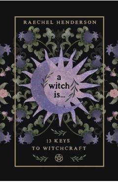 A Witch Is: 13 Keys to Witchcraft - Raechel Henderson