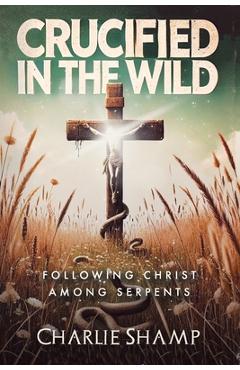 Coperta cărții 'Crucified in the Wild: Following Christ Among Serpents - Charlie Shamp'