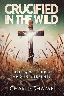 Crucified in the Wild: Following Christ Among Serpents - Charlie Shamp