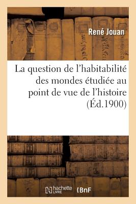 La Question de l'Habitabilité Des Mondes Étudiée Au Point de Vue de l'Histoire, de la Science: , de la Raison Et de la Foi - René Jouan