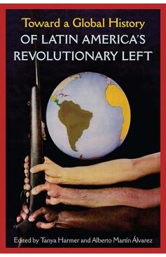 Toward a Global History of Latin America's Revolutionary Left - Tanya Harmer