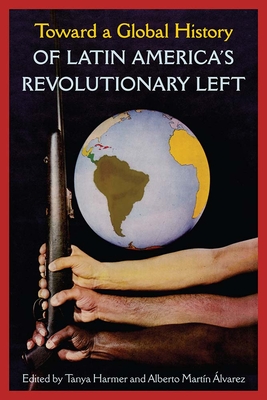 Toward a Global History of Latin America's Revolutionary Left - Tanya Harmer
