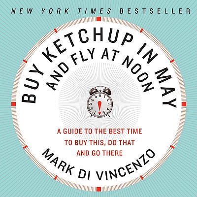 Buy Ketchup in May and Fly at Noon: A Guide to the Best Time to Buy This, Do That and Go There - Mark Di Vincenzo