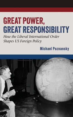 Great Power, Great Responsibility: How the Liberal International Order Shapes Us Foreign Policy - Michael Poznansky