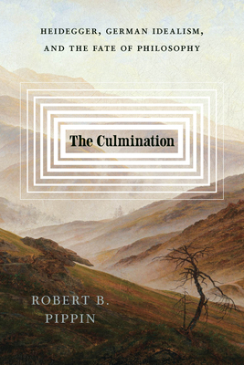 The Culmination: Heidegger, German Idealism, and the Fate of Philosophy - Robert B. Pippin