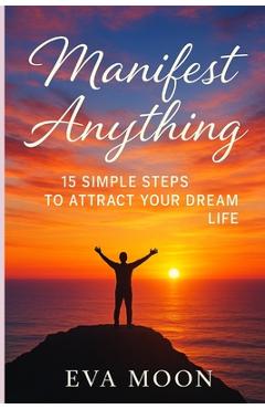 Coperta cărții 'Manifest Anything: 15 Simple Steps to Attract Your Dream Life: Unlock the Secrets of the Universe and Turn Your Dreams'