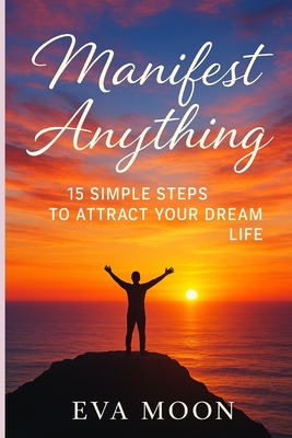 Manifest Anything: 15 Simple Steps to Attract Your Dream Life: Unlock the Secrets of the Universe and Turn Your Dreams Into Reality in Just 15 Powerfu - Eva Moon