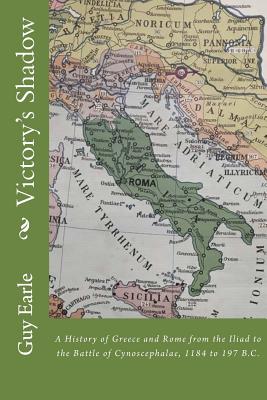 Victory's Shadow: A History of Greece and Rome from the Iliad to the Battle of Cynoscephalae, 1184 to 197 B.C. - Guy P. Earle