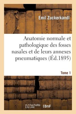 Anatomie Normale Et Pathologique Des Fosses Nasales Et de Leurs Annexes Pneumatiques, Tome 1, Texte - Emil Zuckerkandl