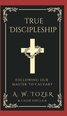True Discipleship: Following Our Master To Calvary - A. W. Tozer