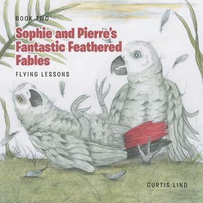 Sophie and Pierre's Fantastic Feathered Fables: Flying Lessons - Curtis Lind