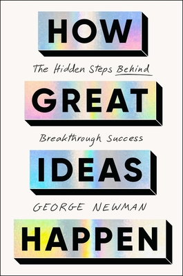 How Great Ideas Happen: The Hidden Steps Behind Breakthrough Success - George Newman