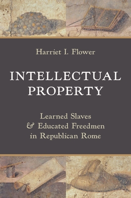 Intellectual Property: Learned Slaves and Educated Freedmen in Republican Rome - Harriet I. Flower