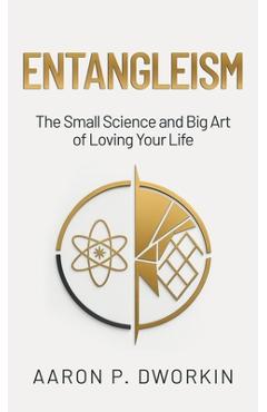 Coperta cărții 'Entangleism: The Small Science and Big Art of Loving Your Life - Aaron P. Dworkin'
