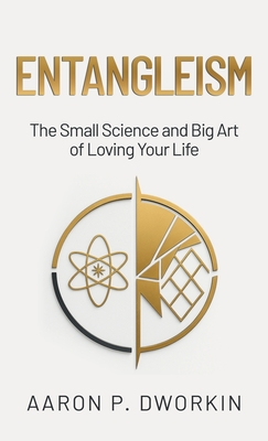 Entangleism: The Small Science and Big Art of Loving Your Life - Aaron P. Dworkin