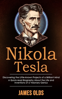 Nikola Tesla: Discovering the Little-known Projects of a Brilliant Mind (A Quick-read Biography About the Life and Inventions of a Visionary Genius) - James Olds