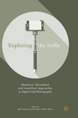 Exploring the Selfie: Historical, Theoretical, and Analytical Approaches to Digital Self-Photography - Julia Eckel