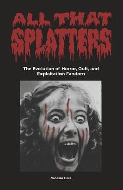 Coperta cărții 'All That Splatters: The Evolution of Horror, Cult & Exploitation Fandom - Vanessa Hexe'