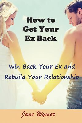 How to Get Your Ex Back: Win Back Your Ex and Rebuild Your Relationship - Jane Wymer