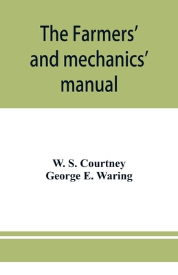 The farmers' and mechanics' manual: with many valuable tables for machinists, manufacturers, merchants, builders, engineers, masons, painters, plumber - W. S. Courtney