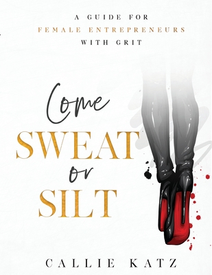 Come Sweat or Silt: A Guide for Female Entrepreneurs with Grit - Callie Katz