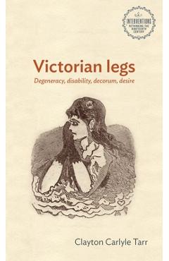 Coperta cărții 'Victorian Legs: Degeneracy, Disability, Decorum, Desire - Clayton Tarr'