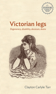 Victorian Legs: Degeneracy, Disability, Decorum, Desire - Clayton Tarr