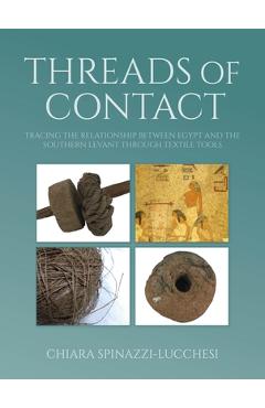 Poza produsului Threads of Contact: Tracing the Relationship Between Egypt and the Southern Levant Through Textile Tools - Chiara Spinazzi-lucchesi