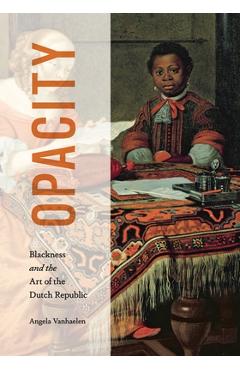 Poza produsului Opacity: Blackness and the Art of the Dutch Republic - Angela Vanhaelen