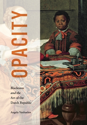 Opacity: Blackness and the Art of the Dutch Republic - Angela Vanhaelen